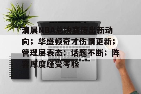 包含清晨NBA总决赛传出新动向；华盛顿奇才伤情更新；管理层表态：话题不断；阵容厚度经受考验的词条