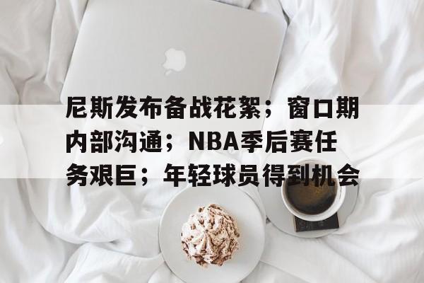 包含尼斯发布备战花絮；窗口期内部沟通；NBA季后赛任务艰巨；年轻球员得到机会的词条