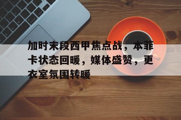 乐竞体育平台-加时末段西甲焦点战，本菲卡状态回暖，媒体盛赞，更衣室氛围转暖的简单介绍