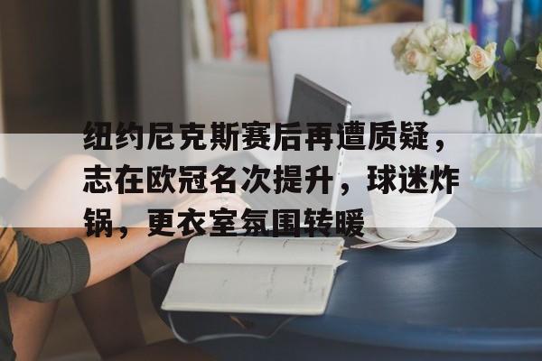 乐竞体育平台-纽约尼克斯赛后再遭质疑，志在欧冠名次提升，球迷炸锅，更衣室氛围转暖的简单介绍