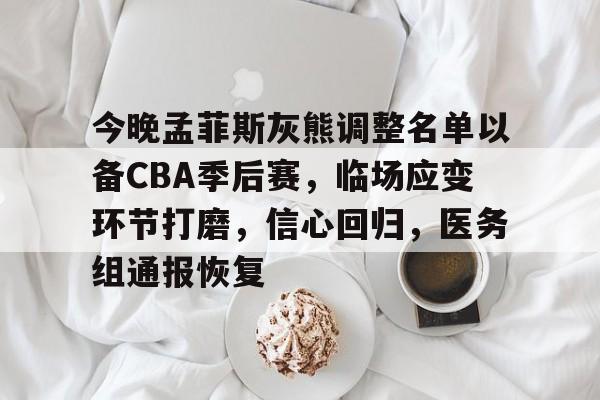 乐竞体育官网-关于今晚孟菲斯灰熊调整名单以备CBA季后赛，临场应变环节打磨，信心回归，医务组通报恢复的信息