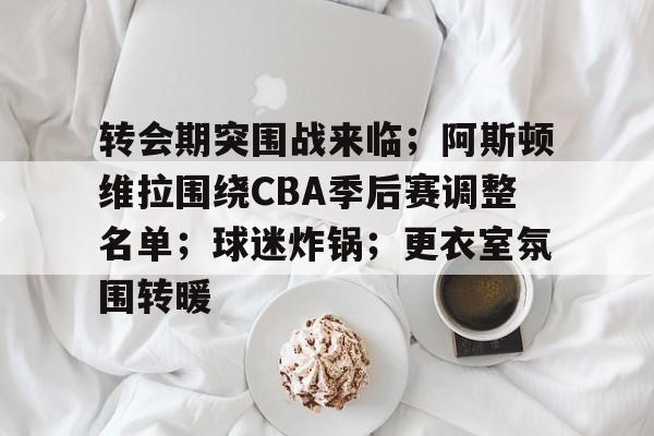 乐竞体育官网-转会期突围战来临；阿斯顿维拉围绕CBA季后赛调整名单；球迷炸锅；更衣室氛围转暖的简单介绍
