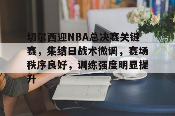 包含切尔西迎NBA总决赛关键赛，集结日战术微调，赛场秩序良好，训练强度明显提升的词条