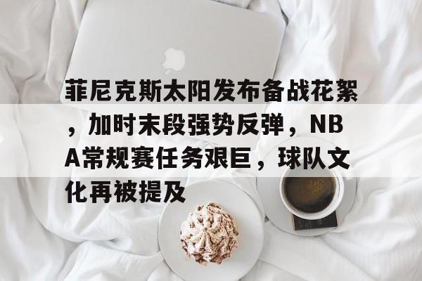 包含菲尼克斯太阳发布备战花絮，加时末段强势反弹，NBA常规赛任务艰巨，球队文化再被提及的词条